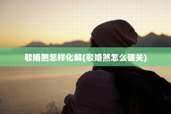 驳婚煞怎样化解(驳婚煞怎么破关)