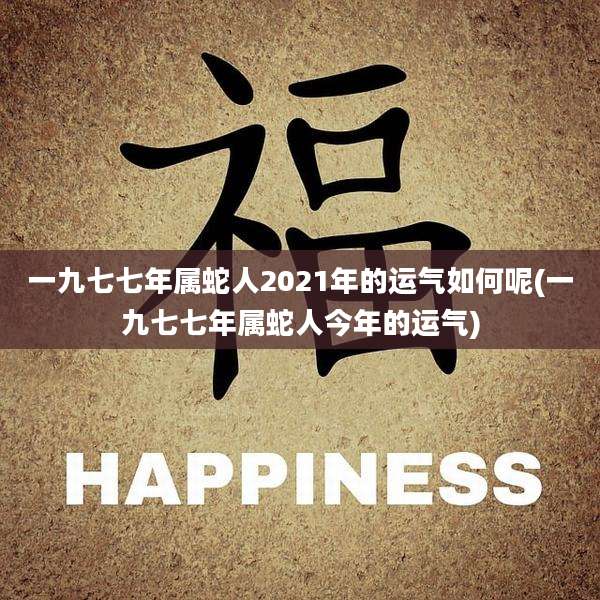 一九七七年属蛇人2021年的运气如何呢(一九七七年属蛇人今年的运气)