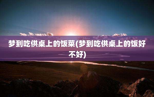 梦到吃供桌上的饭菜(梦到吃供桌上的饭好不好)