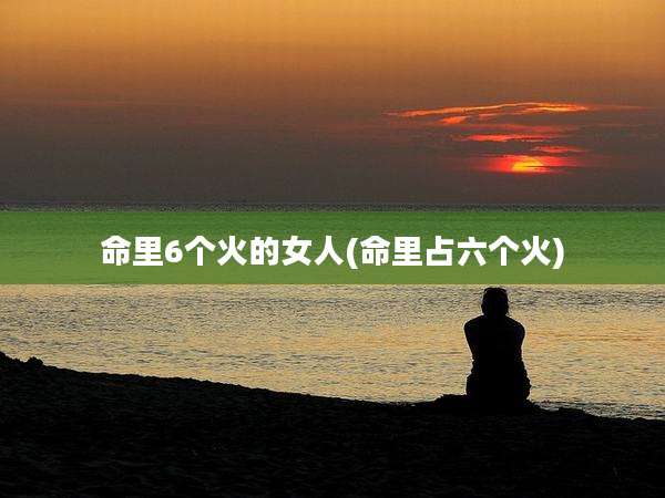 命里6个火的女人(命里占六个火)