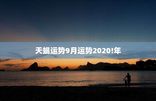 天蝎运势9月运势2020!年