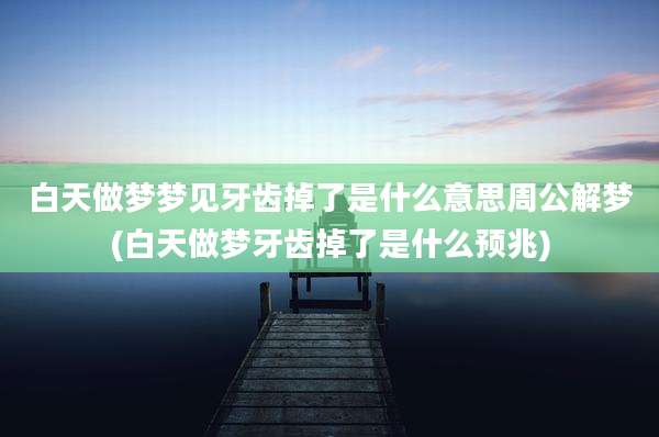 白天做梦梦见牙齿掉了是什么意思周公解梦(白天做梦牙齿掉了是什么预兆)
