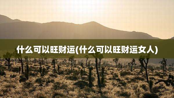 什么可以旺财运(什么可以旺财运女人)