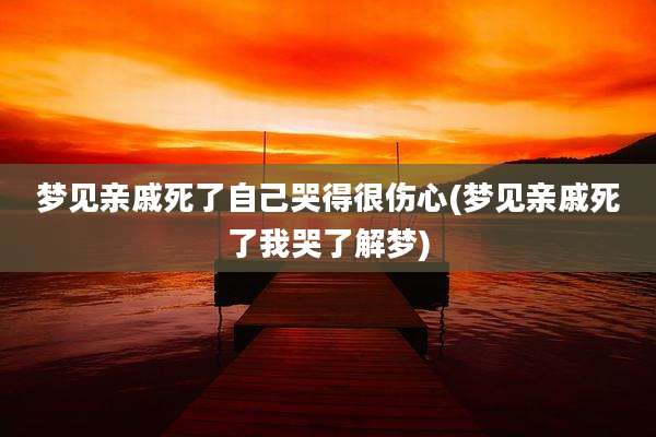 梦见亲戚死了自己哭得很伤心(梦见亲戚死了我哭了解梦)