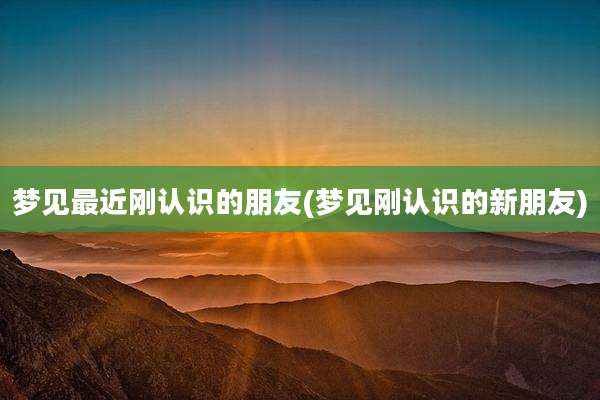 梦见最近刚认识的朋友(梦见刚认识的新朋友)
