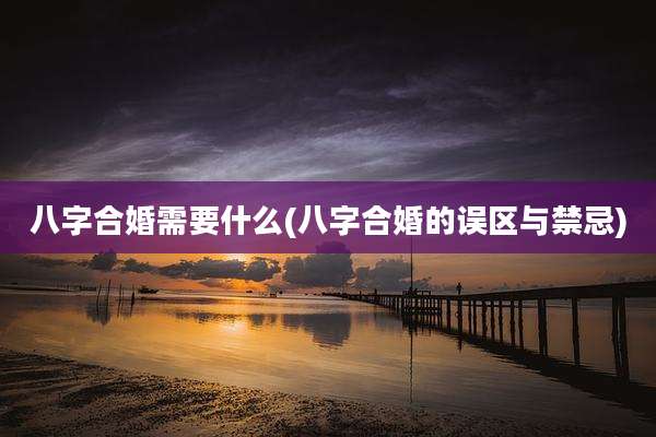 八字合婚需要什么(八字合婚的误区与禁忌)