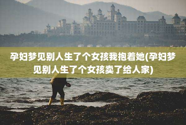 孕妇梦见别人生了个女孩我抱着她(孕妇梦见别人生了个女孩卖了给人家)