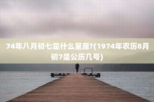 74年八月初七是什么星座?(1974年农历8月初7是公历几号)