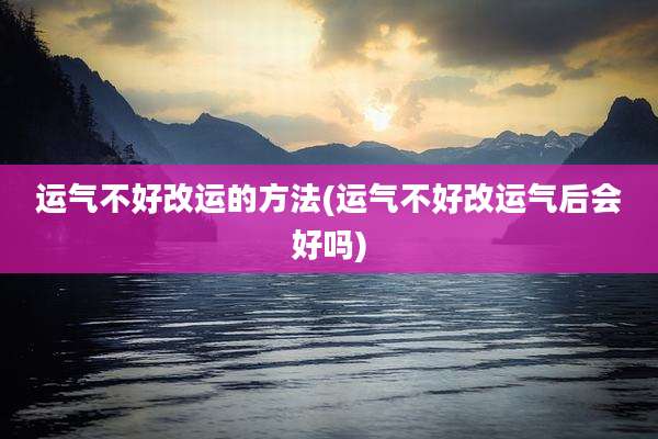 运气不好改运的方法(运气不好改运气后会好吗)
