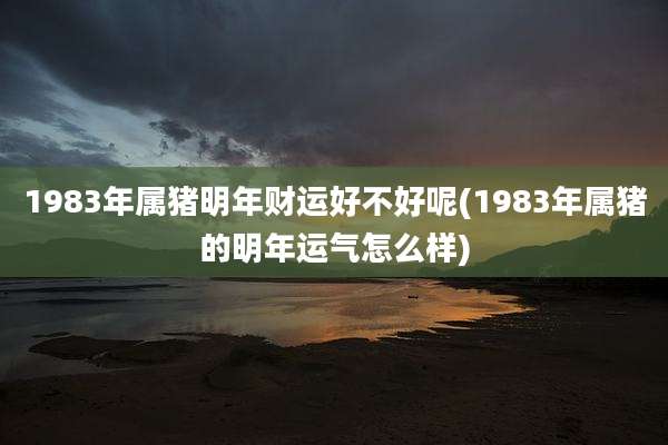 1983年属猪明年财运好不好呢(1983年属猪的明年运气怎么样)