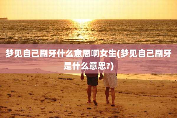 梦见自己刷牙什么意思啊女生(梦见自己刷牙是什么意思?)