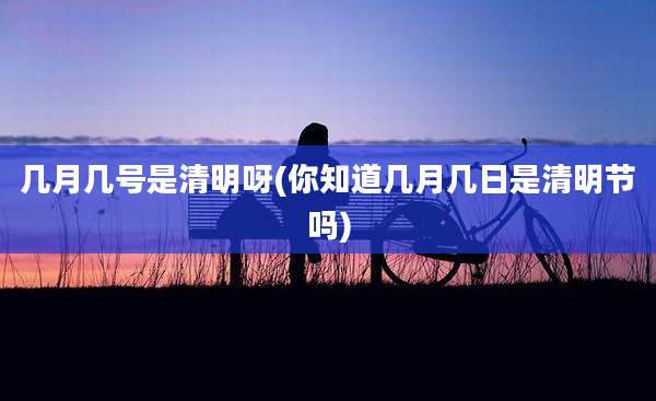 几月几号是清明呀(你知道几月几日是清明节吗)