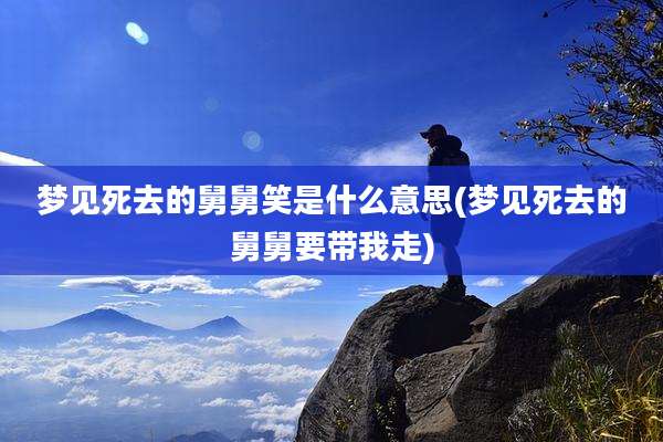 梦见死去的舅舅笑是什么意思(梦见死去的舅舅要带我走)