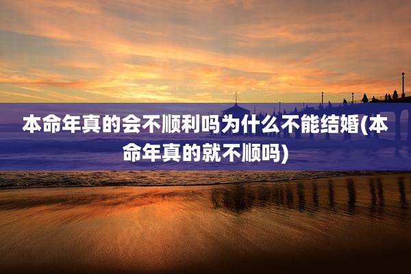 本命年真的会不顺利吗为什么不能结婚(本命年真的就不顺吗)