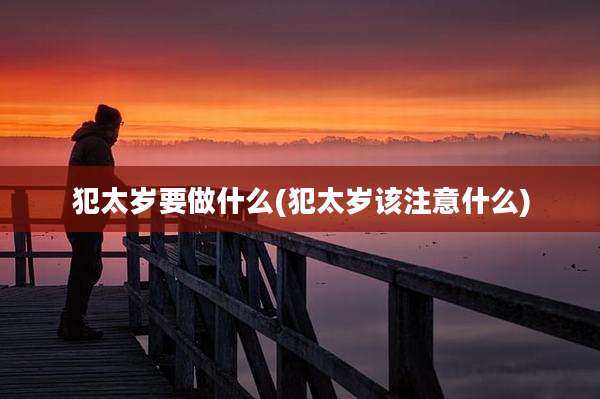 犯太岁要做什么(犯太岁该注意什么)