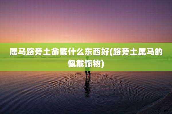 属马路旁土命戴什么东西好(路旁土属马的佩戴饰物)
