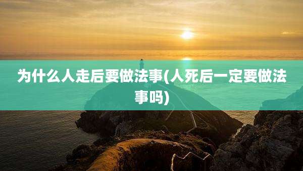 为什么人走后要做法事(人死后一定要做法事吗)