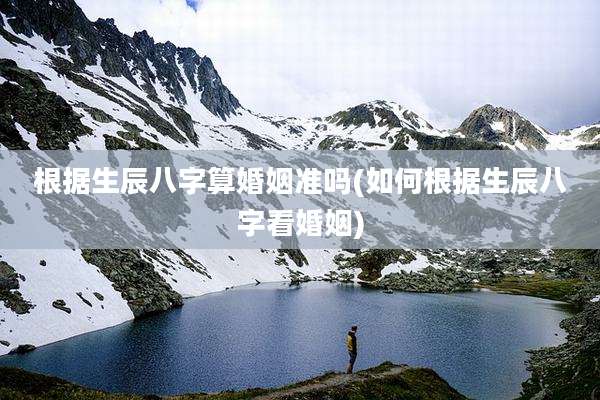 根据生辰八字算婚姻准吗(如何根据生辰八字看婚姻)