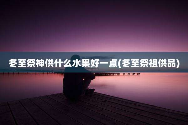 冬至祭神供什么水果好一点(冬至祭祖供品)