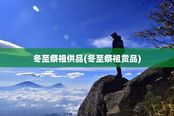 冬至祭祖供品(冬至祭祖贡品)