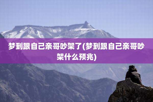 梦到跟自己亲哥吵架了(梦到跟自己亲哥吵架什么预兆)