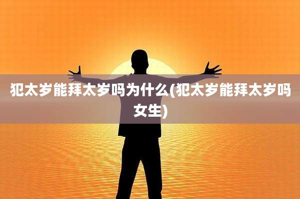 犯太岁能拜太岁吗为什么(犯太岁能拜太岁吗女生)