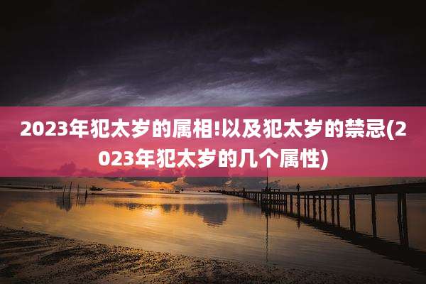 2023年犯太岁的属相!以及犯太岁的禁忌(2023年犯太岁的几个属性)