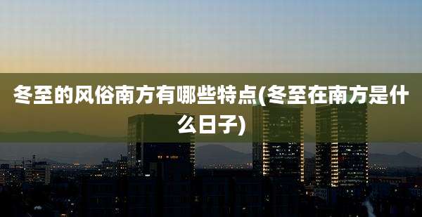 冬至的风俗南方有哪些特点(冬至在南方是什么日子)