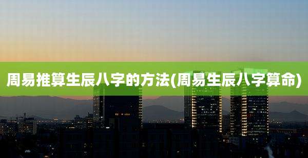 周易推算生辰八字的方法(周易生辰八字算命)