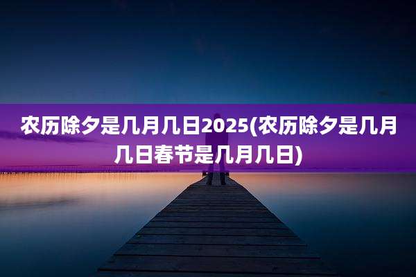农历除夕是几月几日2025(农历除夕是几月几日春节是几月几日)