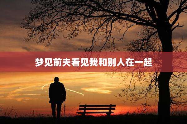 梦见前夫看见我和别人在一起
