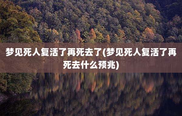 梦见死人复活了再死去了(梦见死人复活了再死去什么预兆)