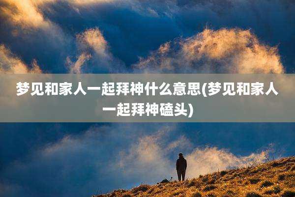 梦见和家人一起拜神什么意思(梦见和家人一起拜神磕头)