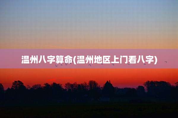 温州八字算命(温州地区上门看八字)