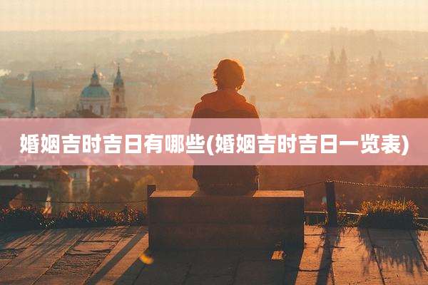 婚姻吉时吉日有哪些(婚姻吉时吉日一览表)