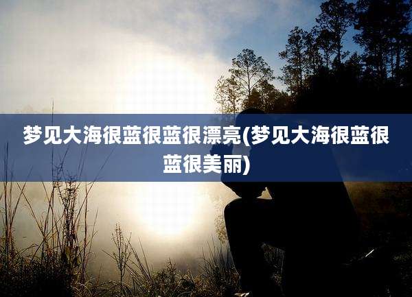 梦见大海很蓝很蓝很漂亮(梦见大海很蓝很蓝很美丽)