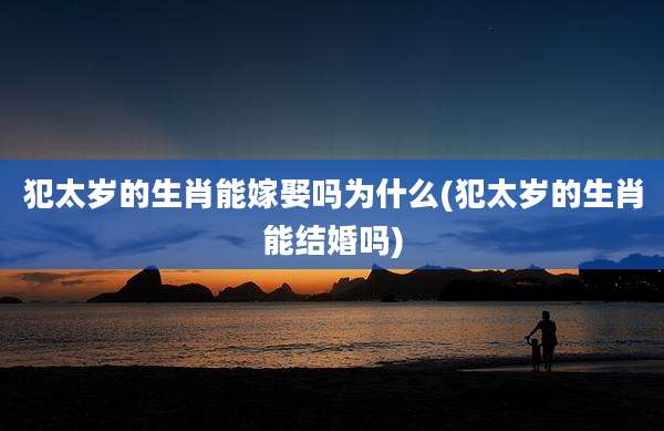 犯太岁的生肖能嫁娶吗为什么(犯太岁的生肖能结婚吗)