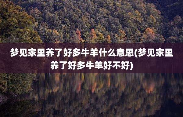 梦见家里养了好多牛羊什么意思(梦见家里养了好多牛羊好不好)