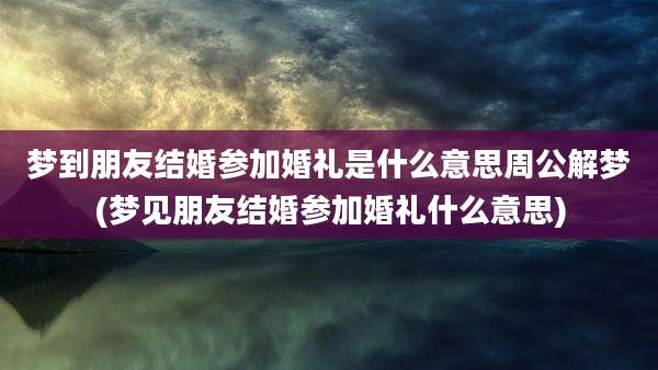 梦到朋友结婚参加婚礼是什么意思周公解梦(梦见朋友结婚参加婚礼什么意思)