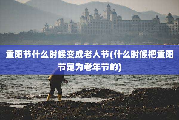 重阳节什么时候变成老人节(什么时候把重阳节定为老年节的)