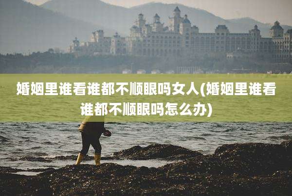 婚姻里谁看谁都不顺眼吗女人(婚姻里谁看谁都不顺眼吗怎么办)