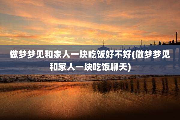 做梦梦见和家人一块吃饭好不好(做梦梦见和家人一块吃饭聊天)