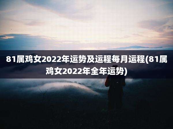 81属鸡女2022年运势及运程每月运程(81属鸡女2022年全年运势)