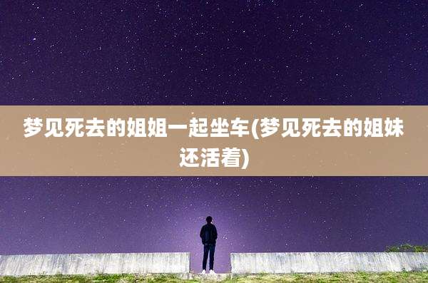 梦见死去的姐姐一起坐车(梦见死去的姐妹还活着)