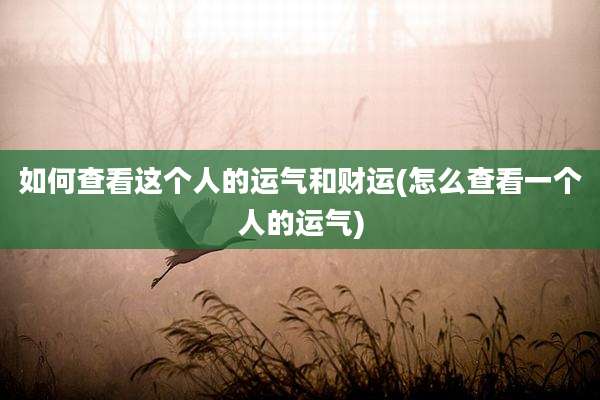 如何查看这个人的运气和财运(怎么查看一个人的运气)