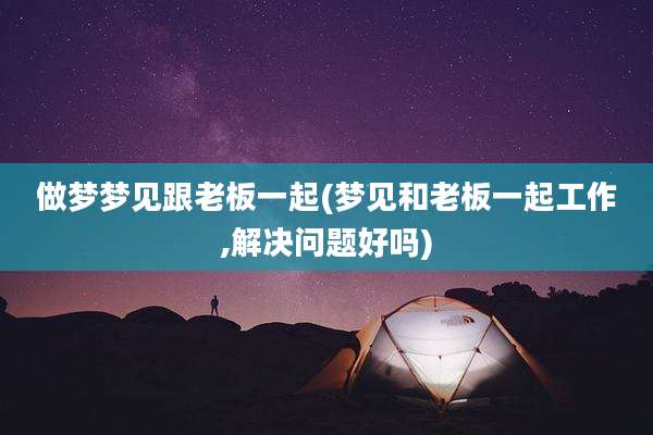 做梦梦见跟老板一起(梦见和老板一起工作,解决问题好吗)