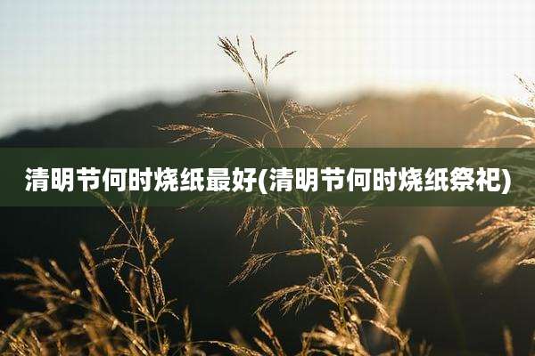 清明节何时烧纸最好(清明节何时烧纸祭祀)