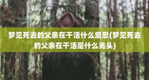 梦见死去的父亲在干活什么意思(梦见死去的父亲在干活是什么兆头)