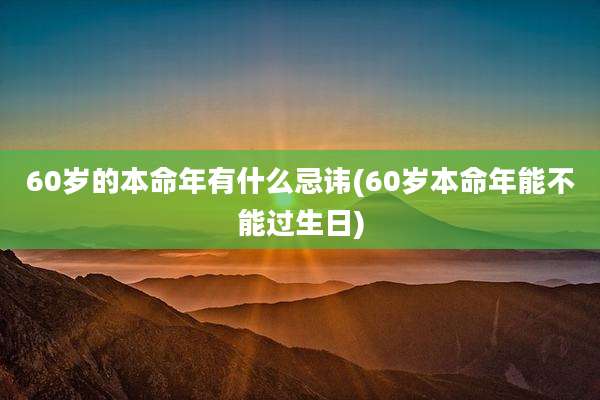 60岁的本命年有什么忌讳(60岁本命年能不能过生日)
