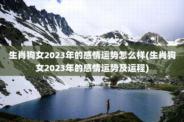 生肖狗女2023年的感情运势怎么样(生肖狗女2023年的感情运势及运程)